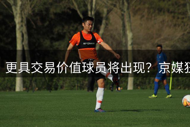 更具交易价值球员将出现？京媒狂赞赵嘉义：补强北控锋线